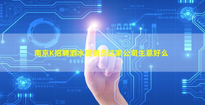南京K招聘酒水促销员这家公司生意好么
